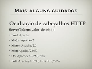 Mais alguns cuidados Ocultação de cabeçalhos HTTP ServerTokens  valor_desejado Prod:  Apache Major:  Apache/2 Minor:  Apache/2.0 Min:  Apache/2.0.59 OS:  Apache/2.0.59 (Unix) Full:  Apache/2.0.59 (Unix) PHP/5.2.6 