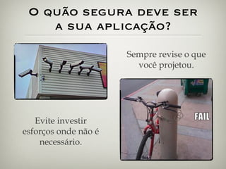 O quão segura deve ser a sua aplicação? Evite investir esforços onde não é necessário. Sempre revise o que você projetou. 