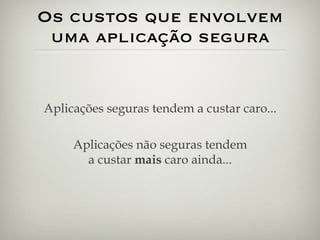Os custos que envolvem uma aplicação segura Aplicações seguras tendem a custar caro... Aplicações não seguras tendem a custar  mais  caro ainda... 