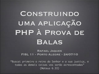 Construindo
  uma aplicação
  PHP à Prova de
      Balas
                 Rafael Jaques
       FISL 11 - Porto Alegre - 24/07/10

“Buscai primeiro o reino do Senhor e a sua justiça, e
   todas as demais coisas vos serão acrescentadas”
                    (Mateus 6.33)
 