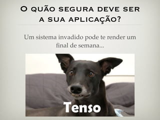 O quão segura deve ser
   a sua aplicação?
Um sistema invadido pode te render um
          ﬁnal de semana...
 