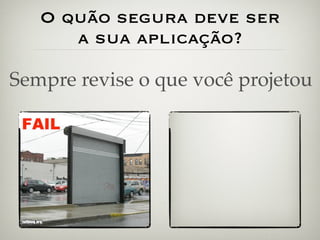 O quão segura deve ser
      a sua aplicação?

Sempre revise o que você projetou
 