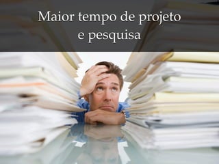 Maior tempo de projeto
      e pesquisa
 
