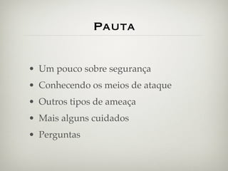 Pauta

• Um pouco sobre segurança
• Conhecendo os meios de ataque
• Outros tipos de ameaça
• Mais alguns cuidados
• Perguntas
 