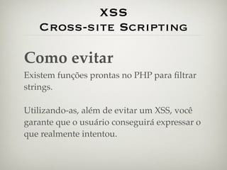 XSS
   Cross-site Scripting

Como evitar
Existem funções prontas no PHP para ﬁltrar
strings.

Utilizando-as, além de evitar um XSS, você
garante que o usuário conseguirá expressar o
que realmente intentou.
 