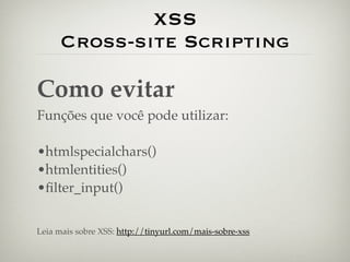 XSS
     Cross-site Scripting

Como evitar
Funções que você pode utilizar:

•htmlspecialchars()
•htmlentities()
•ﬁlter_input()


Leia mais sobre XSS: http://tinyurl.com/mais-sobre-xss
 