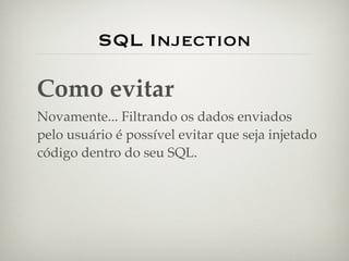 SQL Injection

Como evitar
Novamente... Filtrando os dados enviados
pelo usuário é possível evitar que seja injetado
código dentro do seu SQL.
 