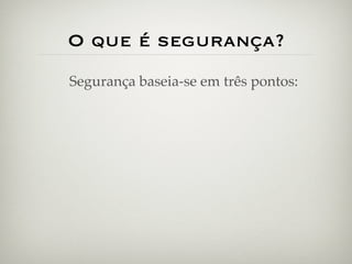 O que é segurança?
Segurança baseia-se em três pontos:
 