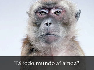 Tá todo mundo aí ainda?
 