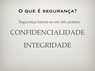 O que é segurança?
 Segurança baseia-se em três pontos:

CONFIDENCIALIDADE
   INTEGRIDADE
 