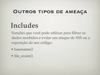 Outros tipos de ameaça

Includes
Funções que você pode utilizar para ﬁltrar os
dados recebidos e evitar um ataque de XSS ou a
exposição do seu código:
• basename()
• ﬁle_exists()
 