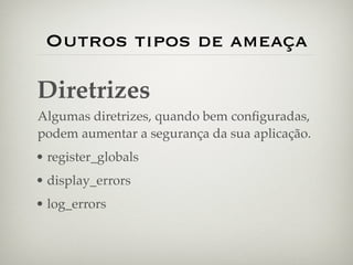 Outros tipos de ameaça

Diretrizes
Algumas diretrizes, quando bem conﬁguradas,
podem aumentar a segurança da sua aplicação.
• register_globals
• display_errors
• log_errors
 