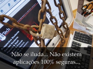 Não se iluda... Não existem
aplicações 100% seguras...
 