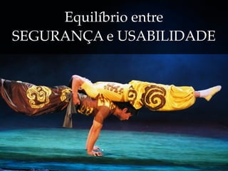 Equilíbrio entre
SEGURANÇA e USABILIDADE
 
