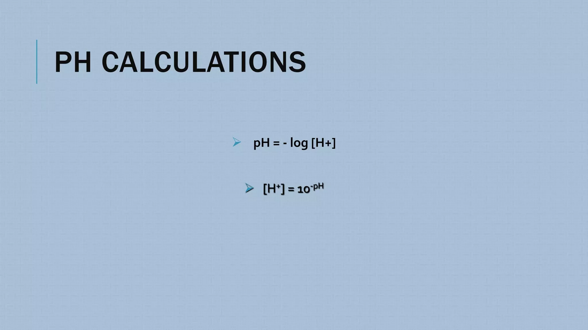 PH CALCULATIONS
 pH = - log [H+]
 [H+] = 10-pH
 