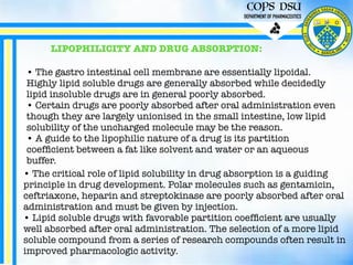 COPS DSU
DEPARTMENT OF PHARMACEUTICS
LIPOPHILICITY AND DRUG ABSORPTION:
• The gastro intestinal cell membrane are essentia...