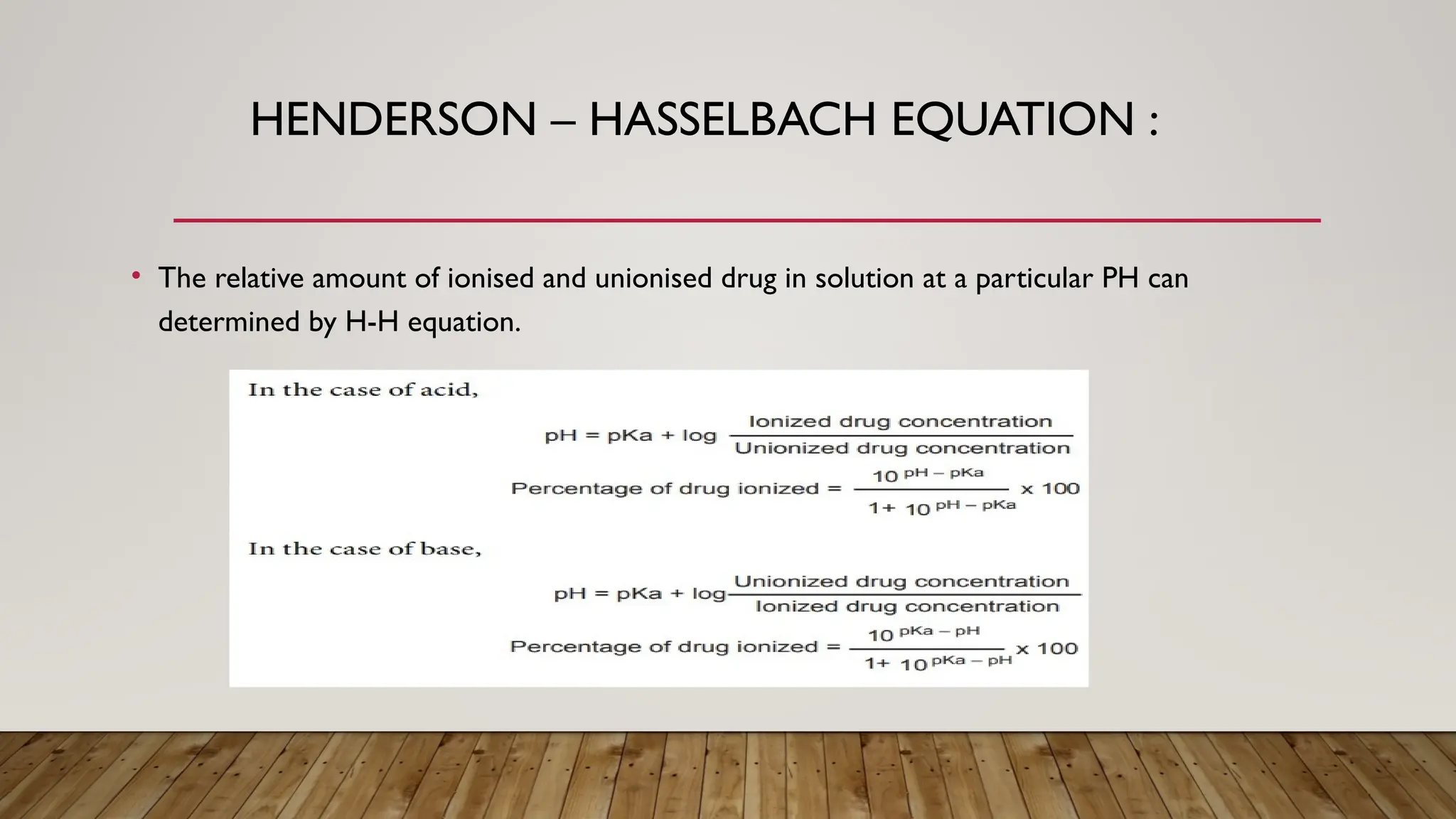 HENDERSON – HASSELBACH EQUATION :
• The relative amount of ionised and unionised drug in solution at a particular PH can
determined by H-H equation.
 