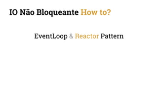 IO Não Bloqueante How to?
EventLoop & Reactor Pattern
 