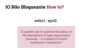 IO Não Bloqueante How to?
select | epoll
"A system call to examine the status of
file descriptors of open input/output
channels. | A scalable I/O event
notification mechanism"
 
