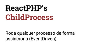 ReactPHP's
ChildProcess
Roda qualquer processo de forma
assíncrona (EventDriven)
 