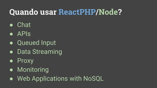 Quando usar ReactPHP/Node?
● Chat
● APIs
● Queued Input
● Data Streaming
● Proxy
● Monitoring
● Web Applications with NoSQL
 
