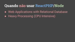 Quando não usar ReactPHP/Node
● Web Applications with Relational Database
● Heavy Processing (CPU Intensive)
 