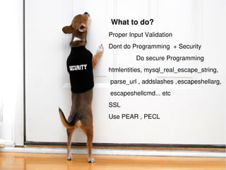 34 
What to do? 
Proper Input Validation 
Dont do Programming + Security 
Do secure Programming 
htmlentities, mysql_real_escape_string, 
parse_url , addslashes ,escapeshellarg, 
escapeshellcmd... etc 
SSL 
Use PEAR , PECL 
 