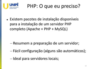 PHP: O que eu preciso?
 Existem pacotes de instalação disponíveis
para a instalação de um servidor PHP
completo (Apache + PHP + MySQL)
– Resumem a preparação de um servidor;
– Fácil configuração (alguns são automáticos);
– Ideal para servidores locais;
13
 
