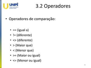 3.2 Operadores
• Operadores de comparação:
• == (igual a)
• != (diferente)
• <> (diferente)
• > (Maior que)
• < (Menor que)
• >= (Maior ou igual)
• <= (Menor ou igual)
39
 