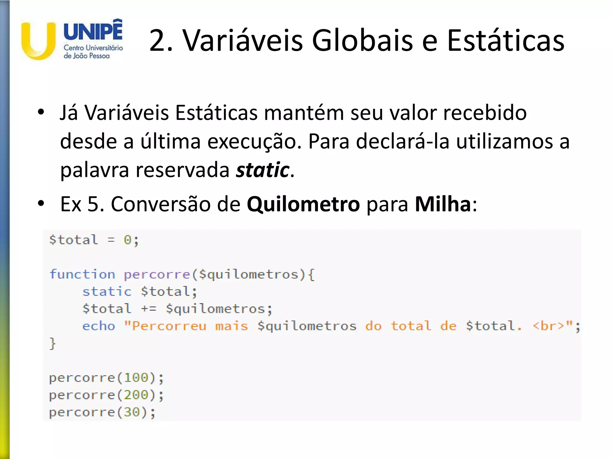 2. Variáveis Globais e Estáticas
• Já Variáveis Estáticas mantém seu valor recebido
desde a última execução. Para declará-la utilizamos a
palavra reservada static.
• Ex 5. Conversão de Quilometro para Milha:
 