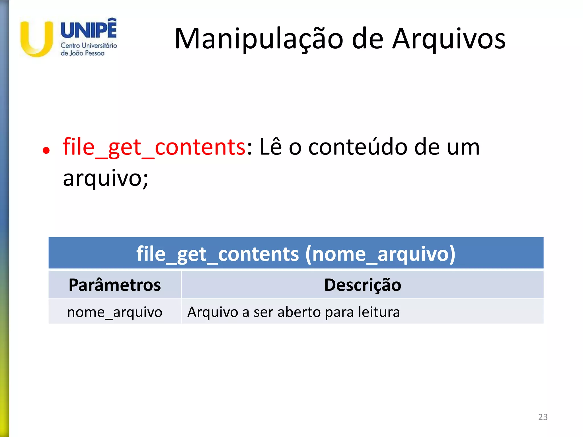 Manipulação de Arquivos
 file_get_contents: Lê o conteúdo de um
arquivo;
23
file_get_contents (nome_arquivo)
Parâmetros Descrição
nome_arquivo Arquivo a ser aberto para leitura
 