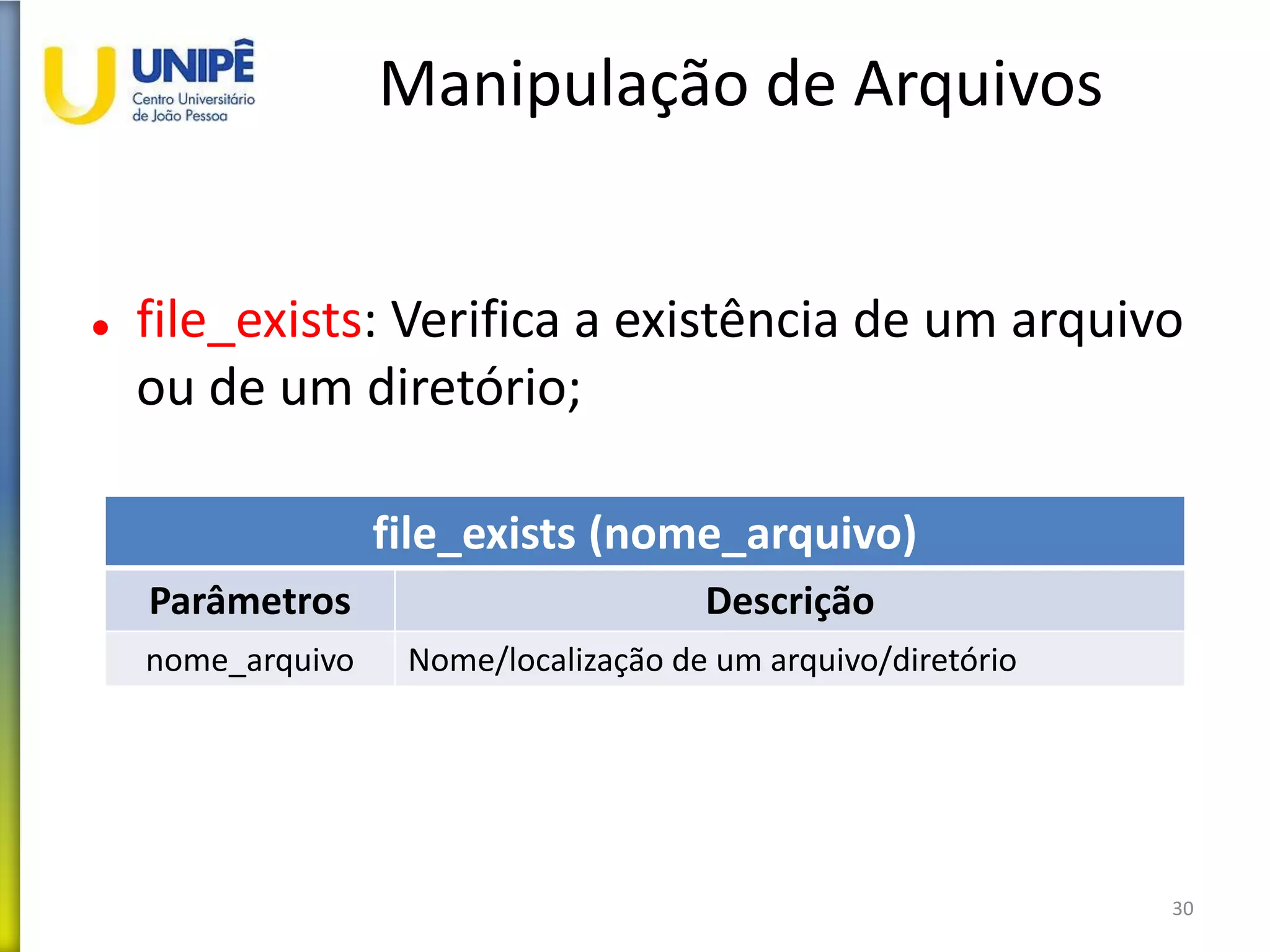 Manipulação de Arquivos
 file_exists: Verifica a existência de um arquivo
ou de um diretório;
30
file_exists (nome_arquivo)
Parâmetros Descrição
nome_arquivo Nome/localização de um arquivo/diretório
 