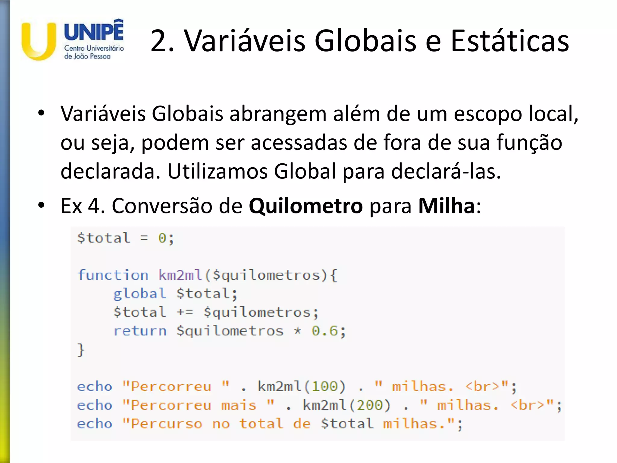 2. Variáveis Globais e Estáticas
• Variáveis Globais abrangem além de um escopo local,
ou seja, podem ser acessadas de fora de sua função
declarada. Utilizamos Global para declará-las.
• Ex 4. Conversão de Quilometro para Milha:
 