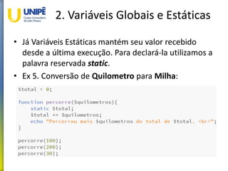 2. Variáveis Globais e Estáticas
• Já Variáveis Estáticas mantém seu valor recebido
desde a última execução. Para declará-la utilizamos a
palavra reservada static.
• Ex 5. Conversão de Quilometro para Milha:
 