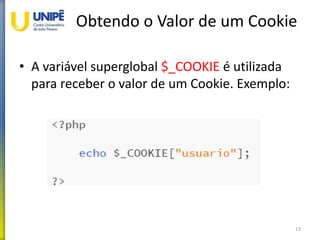 Obtendo o Valor de um Cookie
• A variável superglobal $_COOKIE é utilizada
para receber o valor de um Cookie. Exemplo:
13
 