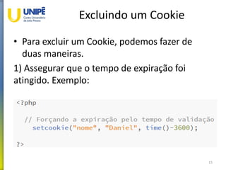 Excluindo um Cookie
• Para excluir um Cookie, podemos fazer de
duas maneiras.
1) Assegurar que o tempo de expiração foi
atingido. Exemplo:
15
 