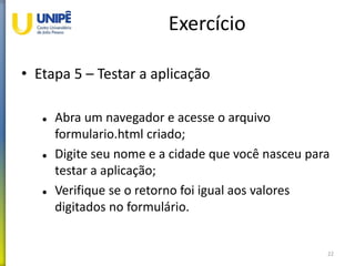 Exercício
• Etapa 5 – Testar a aplicação
 Abra um navegador e acesse o arquivo
formulario.html criado;
 Digite seu nome e a cidade que você nasceu para
testar a aplicação;
 Verifique se o retorno foi igual aos valores
digitados no formulário.
22
 