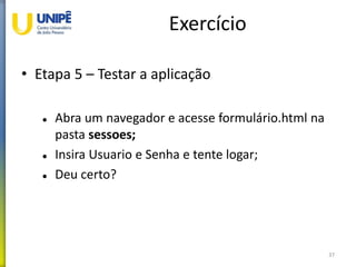 Exercício
• Etapa 5 – Testar a aplicação
 Abra um navegador e acesse formulário.html na
pasta sessoes;
 Insira Usuario e Senha e tente logar;
 Deu certo?
37
 