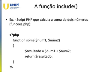 A função include()
• Ex. - Script PHP que calcula a soma de dois números
(funcoes.php):
<?php
function soma($num1, $num2)
{
$resultado = $num1 + $num2;
return $resultado;
}
?>
 