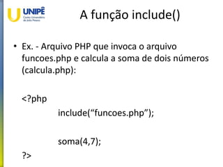 A função include()
• Ex. - Arquivo PHP que invoca o arquivo
funcoes.php e calcula a soma de dois números
(calcula.php):
<?php
include(“funcoes.php”);
soma(4,7);
?>
 