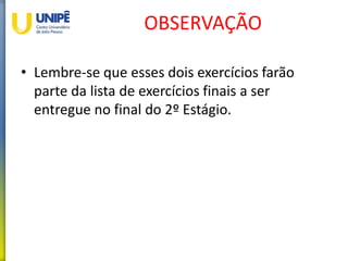 OBSERVAÇÃO
• Lembre-se que esses dois exercícios farão
parte da lista de exercícios finais a ser
entregue no final do 2º Estágio.
 