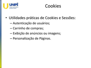 Cookies
• Utilidades práticas de Cookies e Sessões:
– Autenticação de usuários;
– Carrinho de compras;
– Exibição de anúncios ou imagens;
– Personalização de Páginas.
 