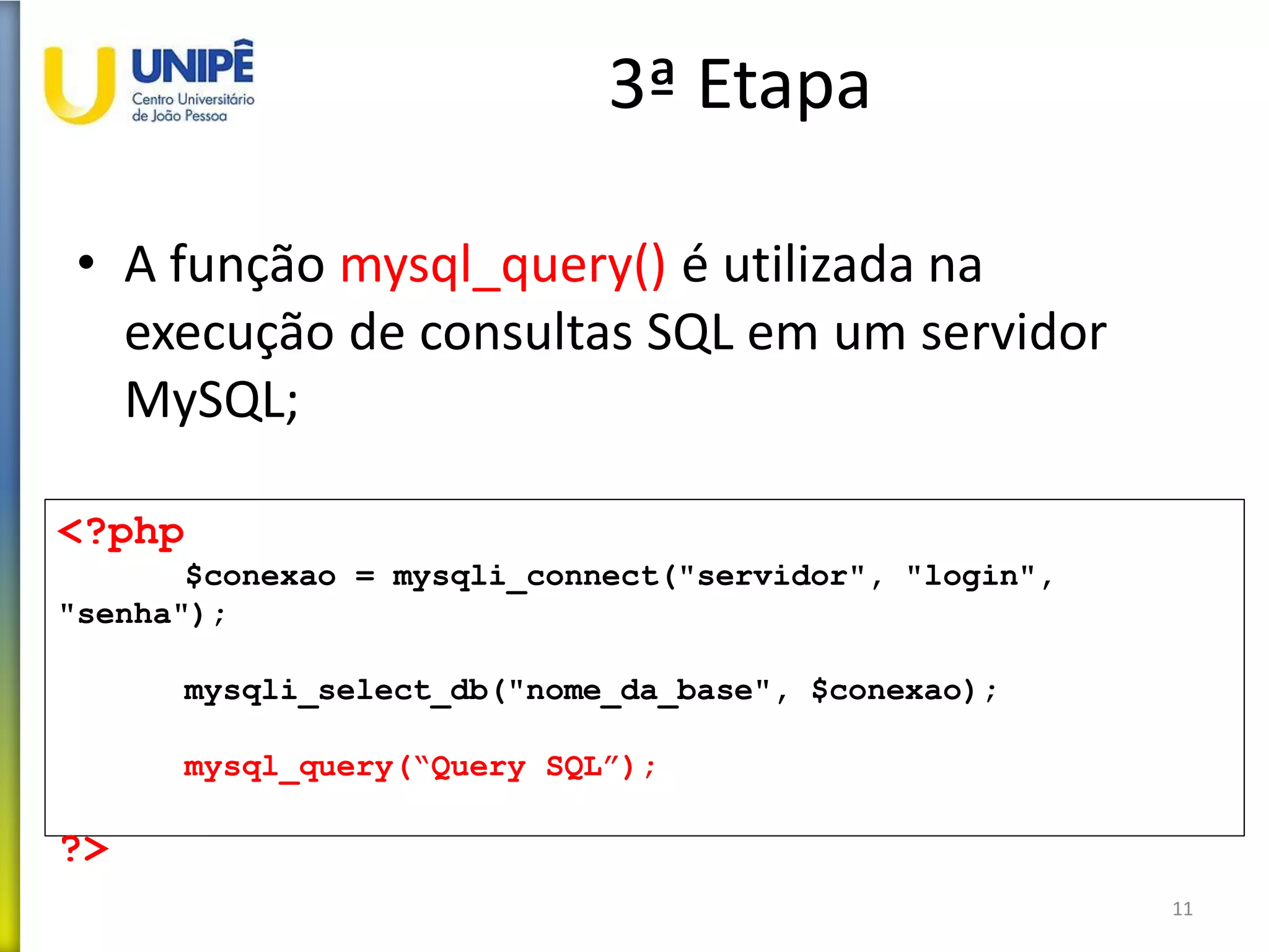 3ª Etapa
• A função mysql_query() é utilizada na
execução de consultas SQL em um servidor
MySQL;
11
<?php
$conexao = mysqli_connect("servidor", "login",
"senha");
mysqli_select_db("nome_da_base", $conexao);
mysql_query(“Query SQL”);
?>
 