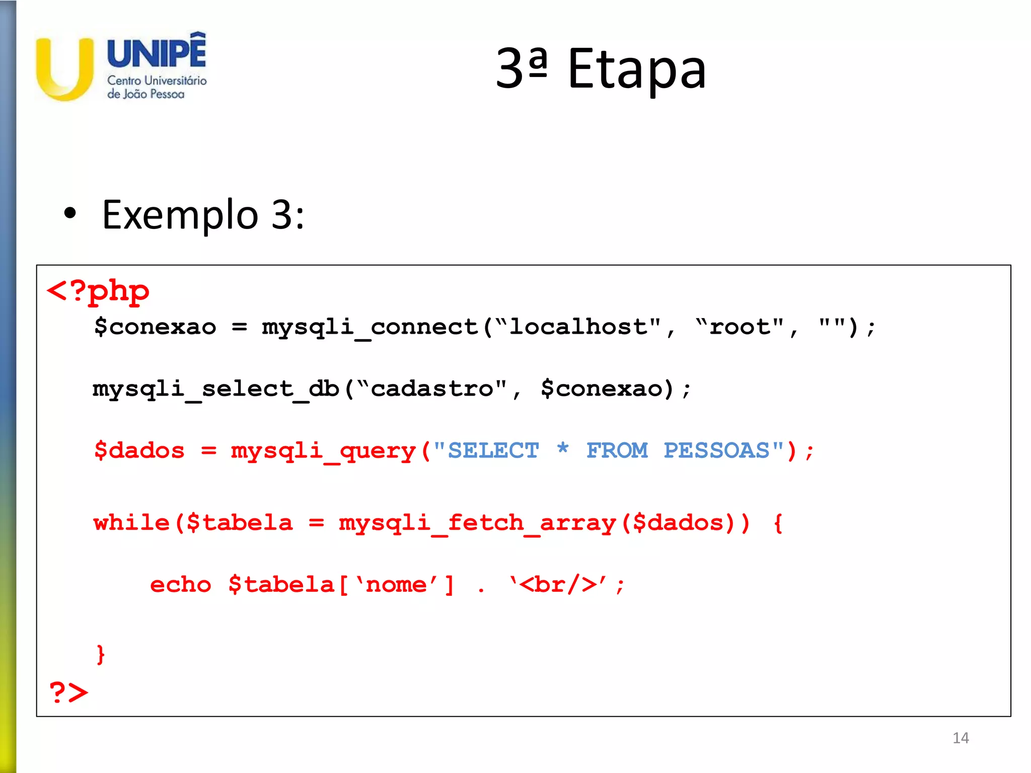 3ª Etapa
• Exemplo 3:
14
<?php
$conexao = mysqli_connect(“localhost", “root", "");
mysqli_select_db(“cadastro", $conexao);
$dados = mysqli_query("SELECT * FROM PESSOAS");
while($tabela = mysqli_fetch_array($dados)) {
echo $tabela[‘nome’] . ‘<br/>’;
}
?>
 