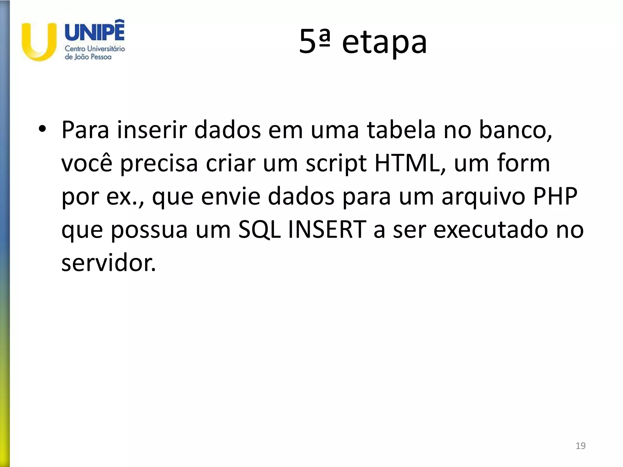 5ª etapa
• Para inserir dados em uma tabela no banco,
você precisa criar um script HTML, um form
por ex., que envie dados para um arquivo PHP
que possua um SQL INSERT a ser executado no
servidor.
19
 