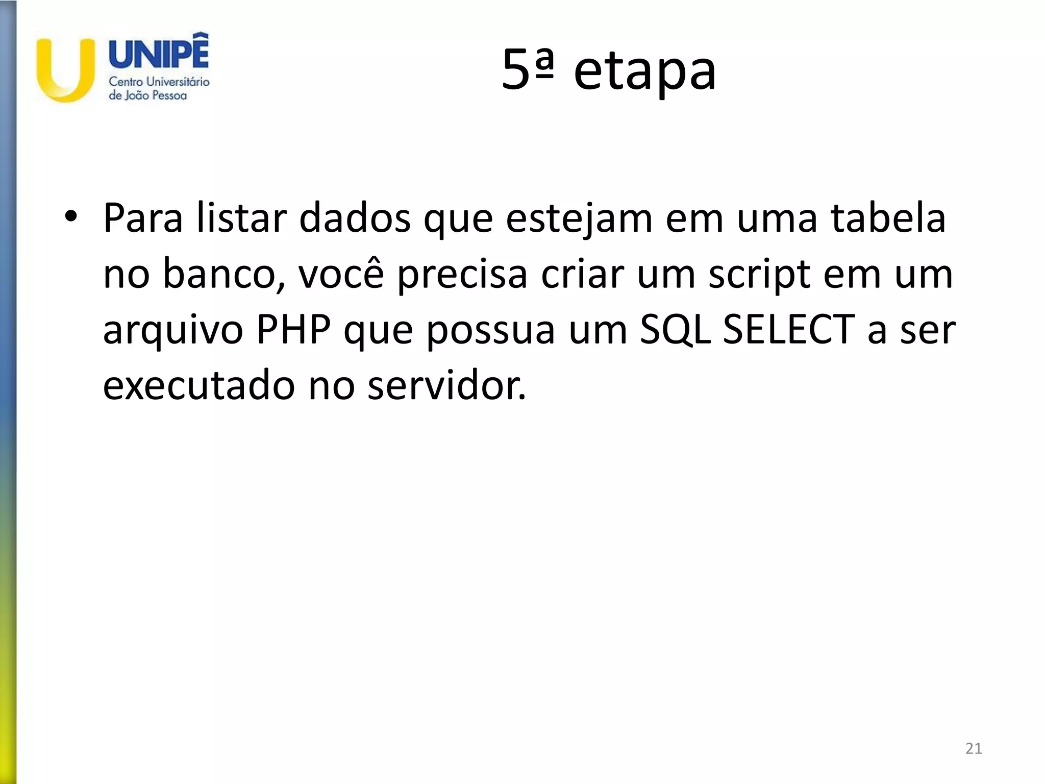 5ª etapa
• Para listar dados que estejam em uma tabela
no banco, você precisa criar um script em um
arquivo PHP que possua um SQL SELECT a ser
executado no servidor.
21
 