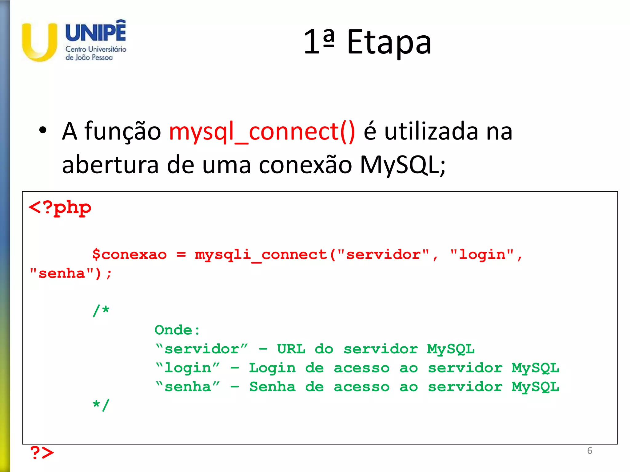 1ª Etapa
• A função mysql_connect() é utilizada na
abertura de uma conexão MySQL;
6
<?php
$conexao = mysqli_connect("servidor", "login",
"senha");
/*
Onde:
“servidor” – URL do servidor MySQL
“login” – Login de acesso ao servidor MySQL
“senha” – Senha de acesso ao servidor MySQL
*/
?>
 