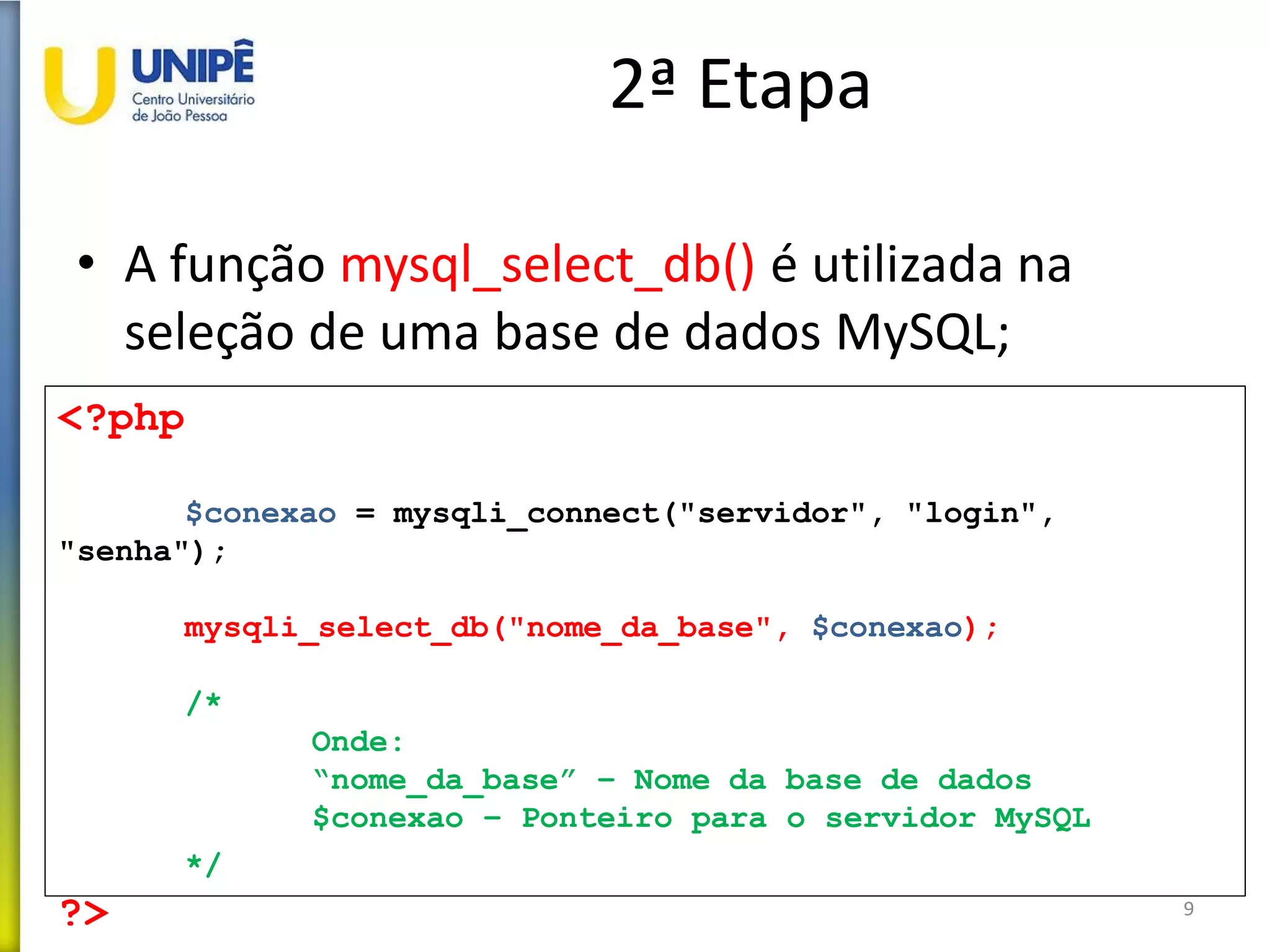 2ª Etapa
• A função mysql_select_db() é utilizada na
seleção de uma base de dados MySQL;
9
<?php
$conexao = mysqli_connect("servidor", "login",
"senha");
mysqli_select_db("nome_da_base", $conexao);
/*
Onde:
“nome_da_base” – Nome da base de dados
$conexao – Ponteiro para o servidor MySQL
*/
?>
 