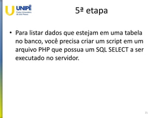 5ª etapa
• Para listar dados que estejam em uma tabela
no banco, você precisa criar um script em um
arquivo PHP que possua um SQL SELECT a ser
executado no servidor.
21
 
