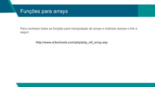 Funções para arrays
Para conhecer todas as funções para manipulação de arrays e matrizes acesse o link a
seguir :
http://www.w3schools.com/php/php_ref_array.asp
 